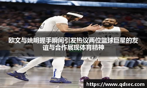 欧文与姚明握手瞬间引发热议两位篮球巨星的友谊与合作展现体育精神