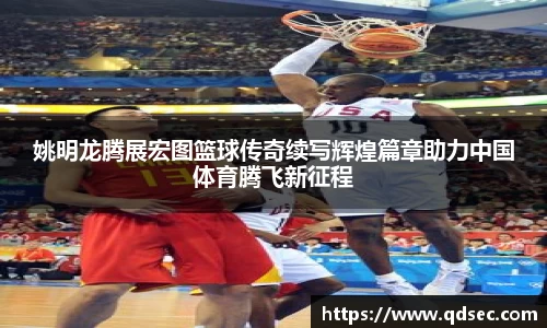 姚明龙腾展宏图篮球传奇续写辉煌篇章助力中国体育腾飞新征程