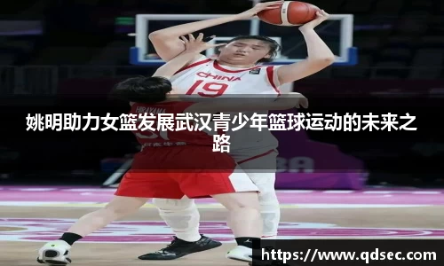 姚明助力女篮发展武汉青少年篮球运动的未来之路