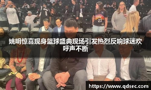 姚明惊喜现身篮球盛典现场引发热烈反响球迷欢呼声不断