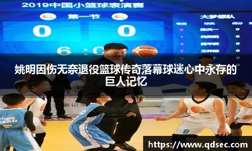 姚明因伤无奈退役篮球传奇落幕球迷心中永存的巨人记忆