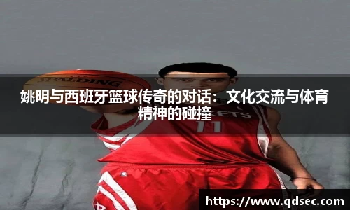 姚明与西班牙篮球传奇的对话：文化交流与体育精神的碰撞